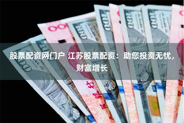 股票配资网门户 江苏股票配资：助您投资无忧，财富增长