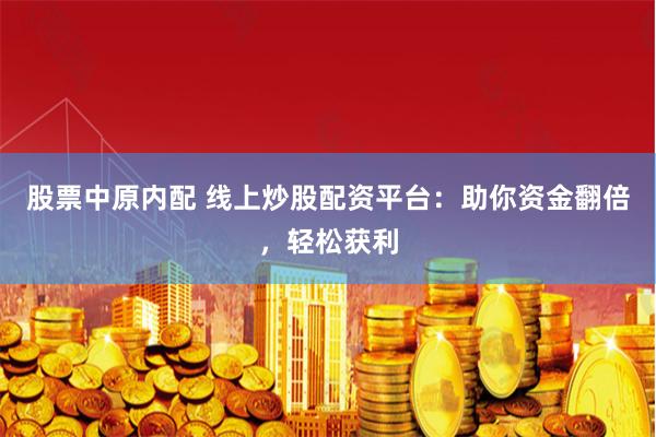 股票中原内配 线上炒股配资平台：助你资金翻倍，轻松获利