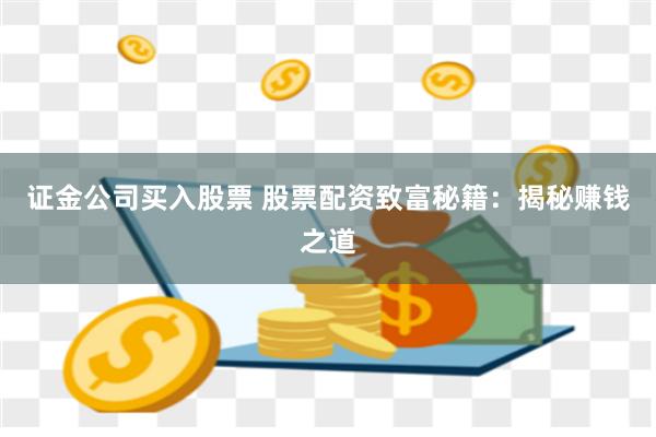 证金公司买入股票 股票配资致富秘籍：揭秘赚钱之道