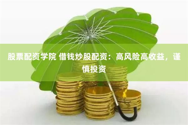 股票配资学院 借钱炒股配资：高风险高收益，谨慎投资