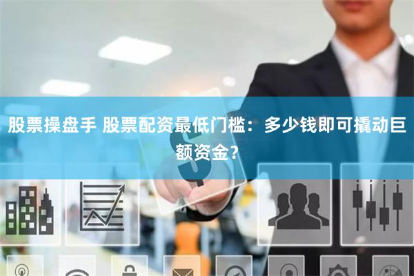 股票操盘手 股票配资最低门槛：多少钱即可撬动巨额资金？