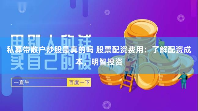 私募带散户炒股是真的吗 股票配资费用：了解配资成本，明智投资
