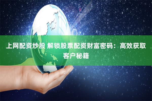 上网配资炒股 解锁股票配资财富密码：高效获取客户秘籍