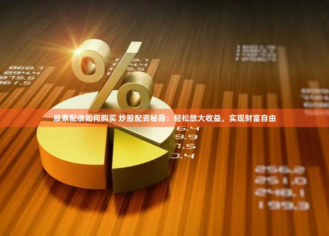 股票配债如何购买 炒股配资秘籍：轻松放大收益，实现财富自由