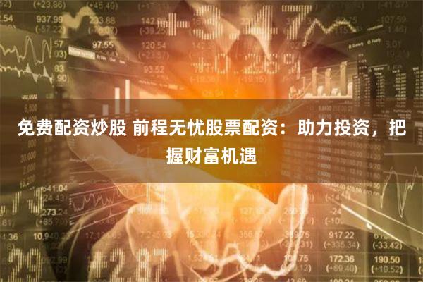 免费配资炒股 前程无忧股票配资：助力投资，把握财富机遇