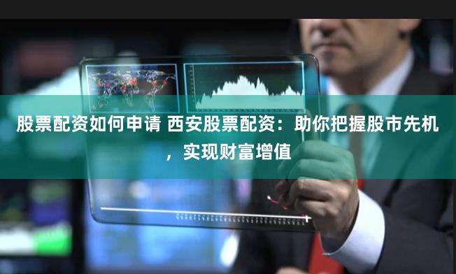 股票配资如何申请 西安股票配资：助你把握股市先机，实现财富增