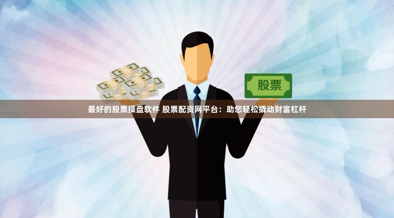 最好的股票操盘软件 股票配资网平台：助您轻松撬动财富杠杆