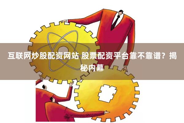 互联网炒股配资网站 股票配资平台靠不靠谱？揭秘内幕