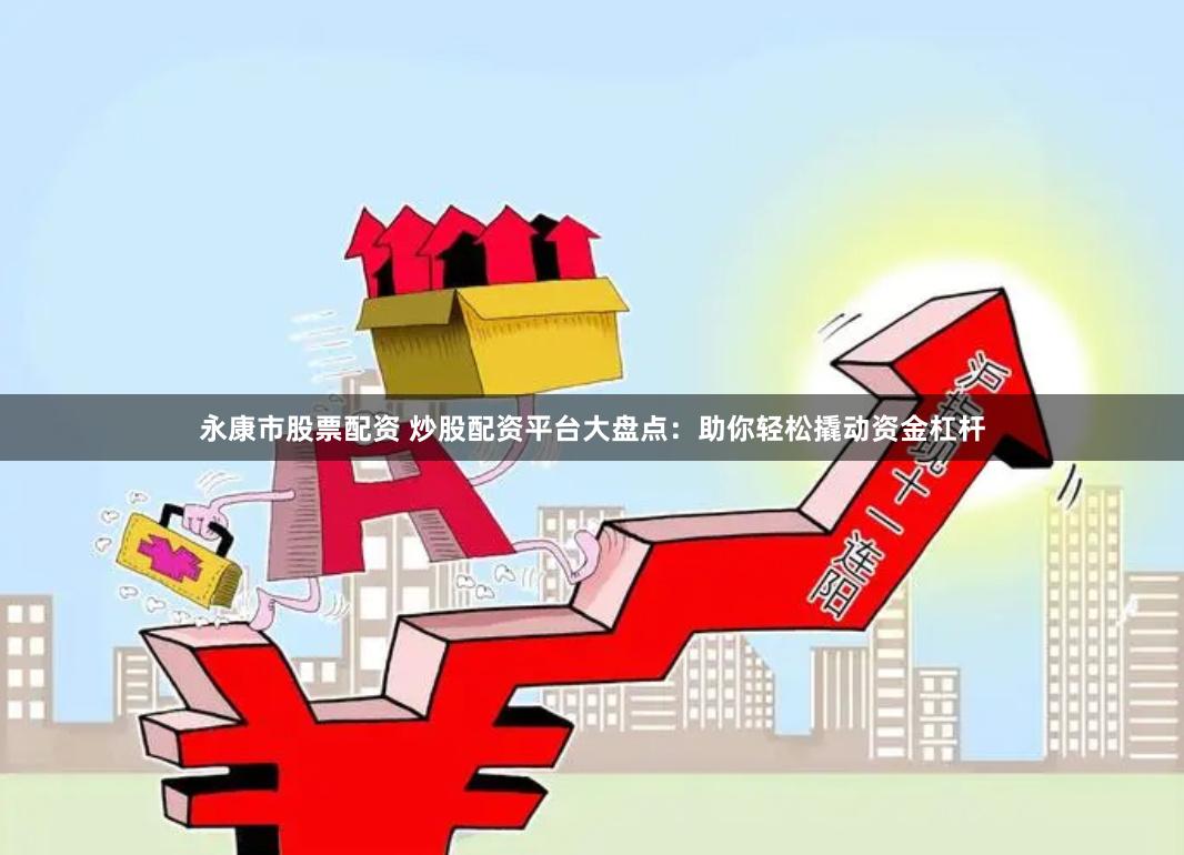 永康市股票配资 炒股配资平台大盘点：助你轻松撬动资金杠杆
