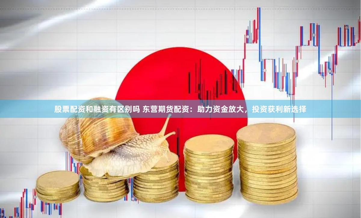 股票配资和融资有区别吗 东营期货配资：助力资金放大，投资获利