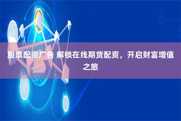 股票配资广告 解锁在线期货配资，开启财富增值之旅