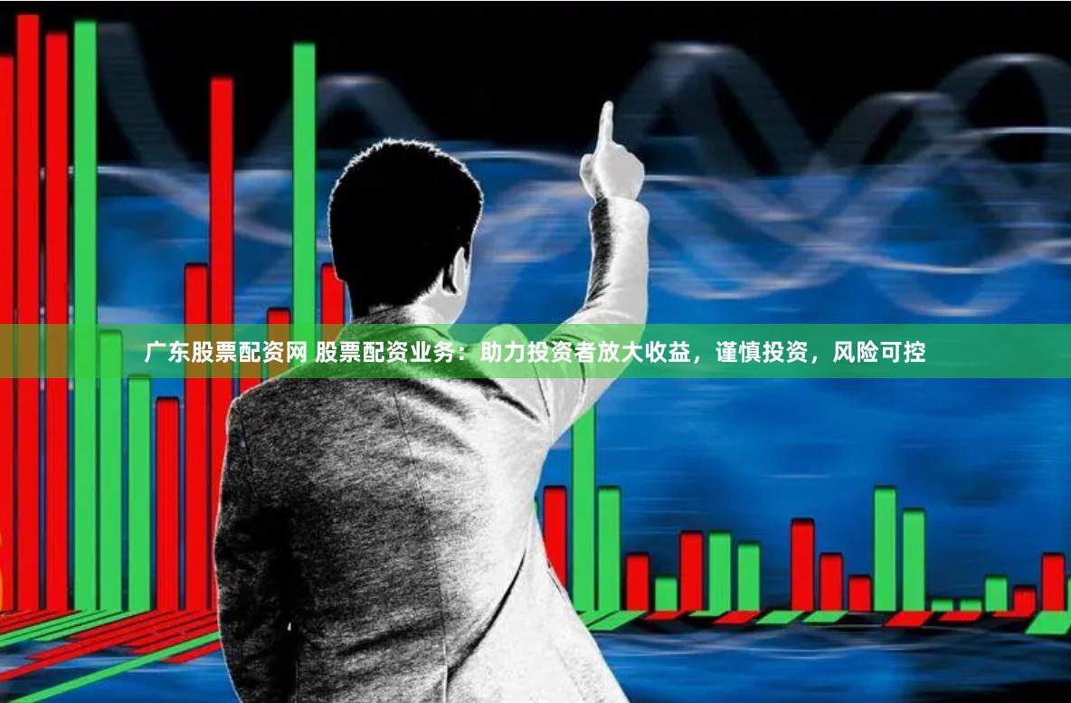广东股票配资网 股票配资业务：助力投资者放大收益，谨慎投资，