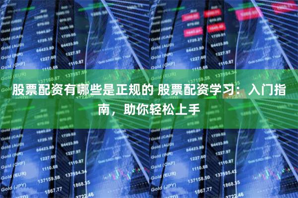 股票配资有哪些是正规的 股票配资学习：入门指南，助你轻松上手