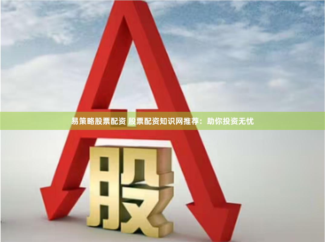易策略股票配资 股票配资知识网推荐：助你投资无忧