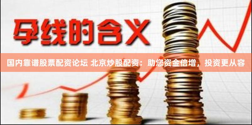 国内靠谱股票配资论坛 北京炒股配资：助您资金倍增，投资更从容