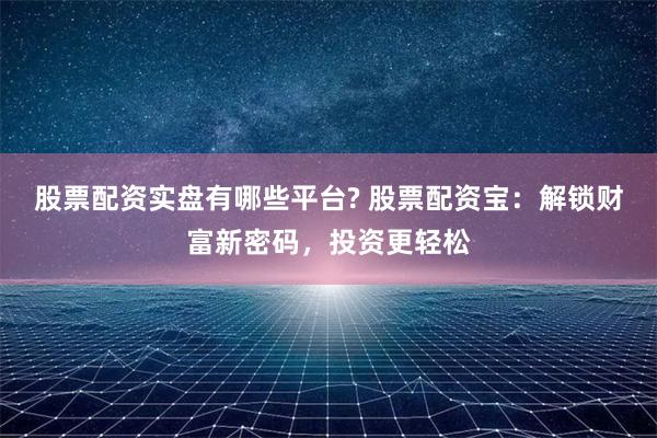 股票配资实盘有哪些平台? 股票配资宝：解锁财富新密码，投资更
