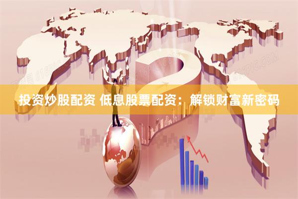投资炒股配资 低息股票配资：解锁财富新密码