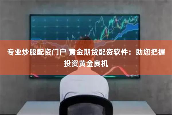 专业炒股配资门户 黄金期货配资软件：助您把握投资黄金良机