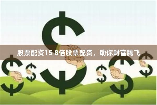 股票配资15 8倍股票配资，助你财富腾飞