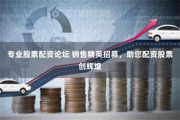 专业股票配资论坛 销售精英招募，助您配资股票创辉煌