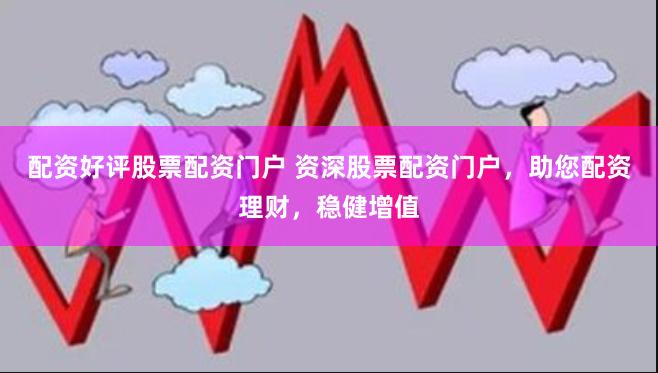 配资好评股票配资门户 资深股票配资门户，助您配资理财，稳健增