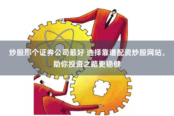炒股那个证券公司最好 选择靠谱配资炒股网站，助你投资之路更稳