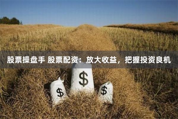 股票操盘手 股票配资：放大收益，把握投资良机