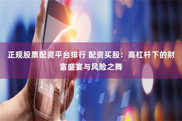 正规股票配资平台排行 配资买股：高杠杆下的财富盛宴与风险之舞