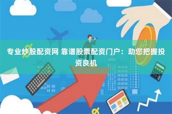 专业炒股配资网 靠谱股票配资门户：助您把握投资良机