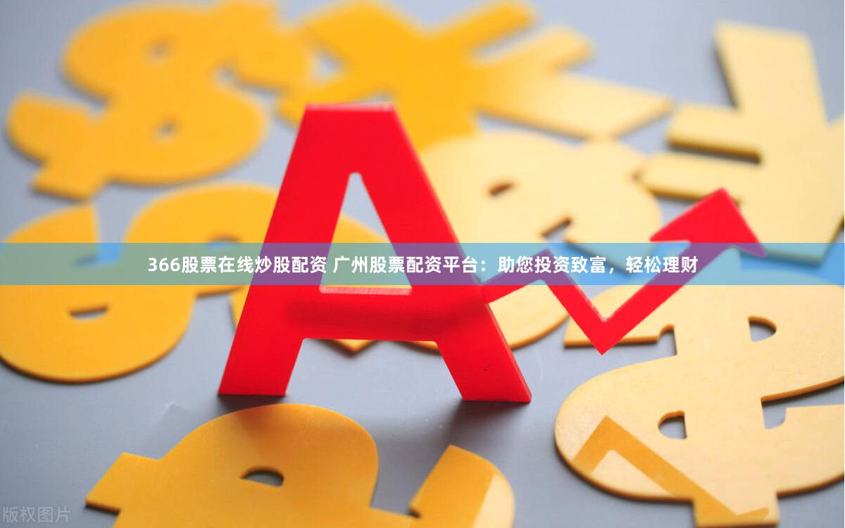 366股票在线炒股配资 广州股票配资平台：助您投资致富，轻松