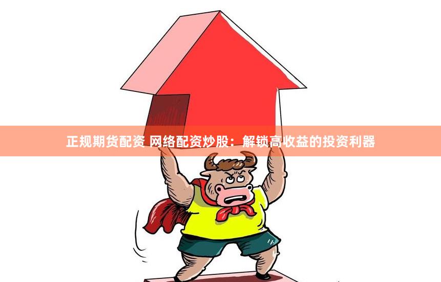 正规期货配资 网络配资炒股：解锁高收益的投资利器