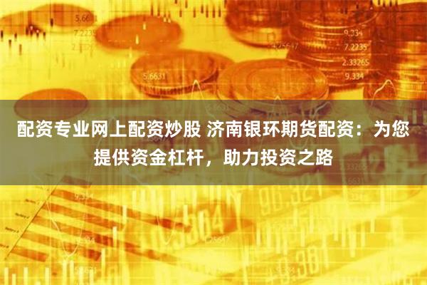 配资专业网上配资炒股 济南银环期货配资：为您提供资金杠杆，助