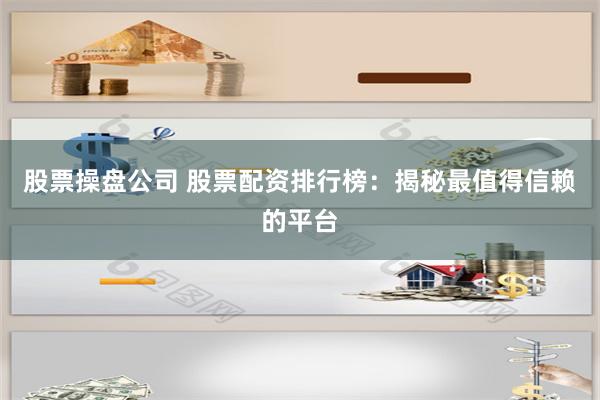 股票操盘公司 股票配资排行榜：揭秘最值得信赖的平台