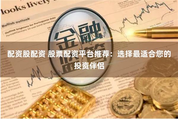 配资股配资 股票配资平台推荐：选择最适合您的投资伴侣