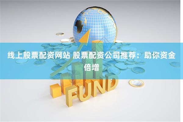 线上股票配资网站 股票配资公司推荐：助你资金倍增