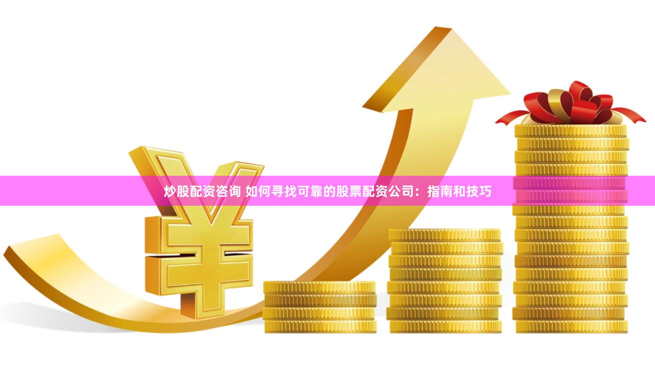 炒股配资咨询 如何寻找可靠的股票配资公司：指南和技巧