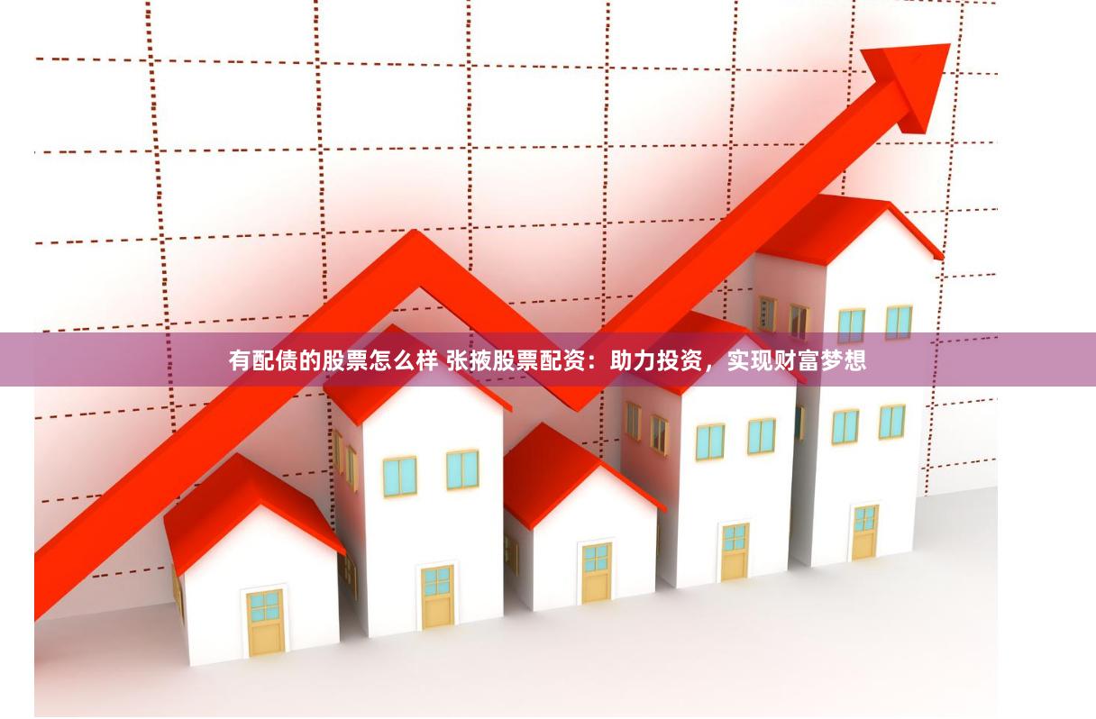 有配债的股票怎么样 张掖股票配资：助力投资，实现财富梦想