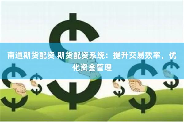 南通期货配资 期货配资系统：提升交易效率，优化资金管理