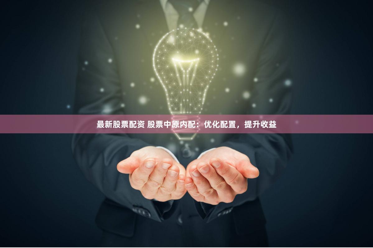 最新股票配资 股票中原内配：优化配置，提升收益