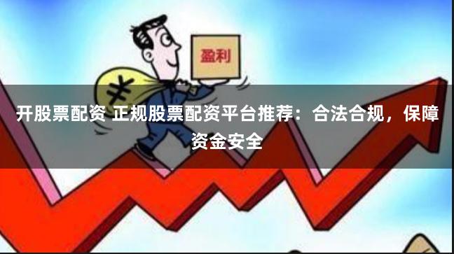 开股票配资 正规股票配资平台推荐：合法合规，保障资金安全