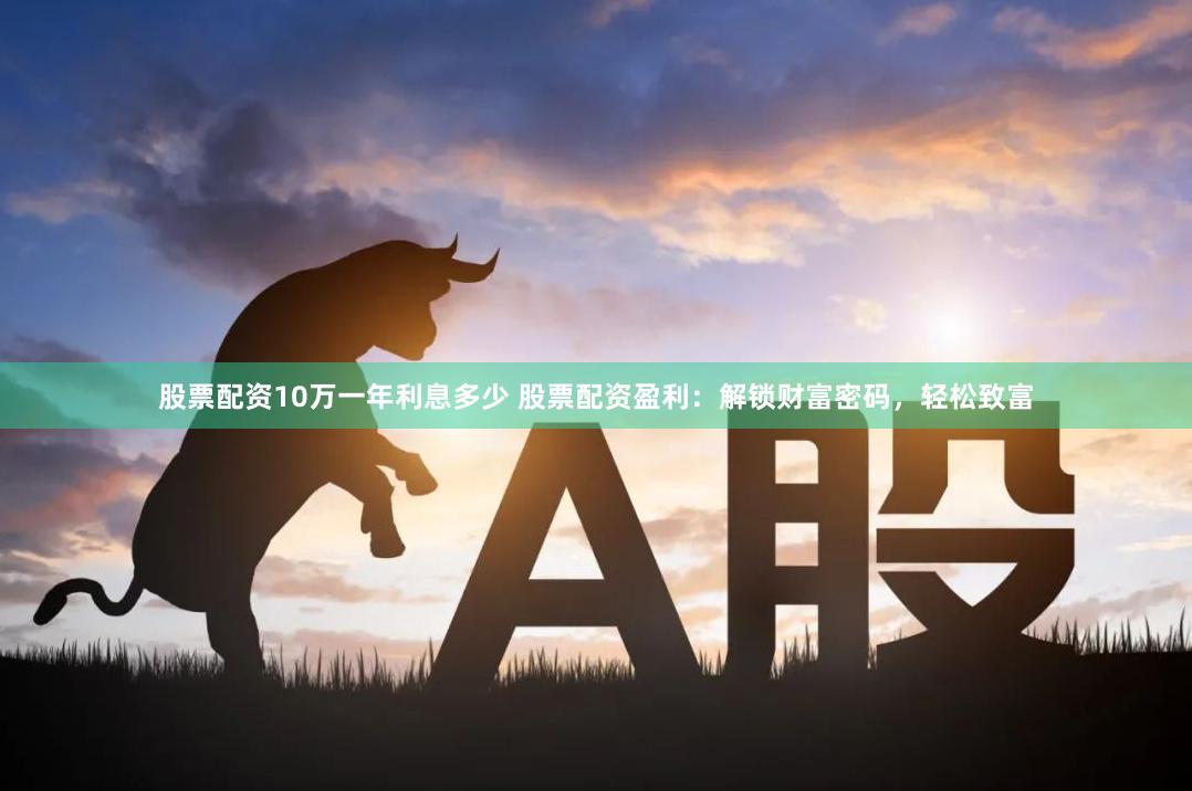 股票配资10万一年利息多少 股票配资盈利：解锁财富密码，轻松