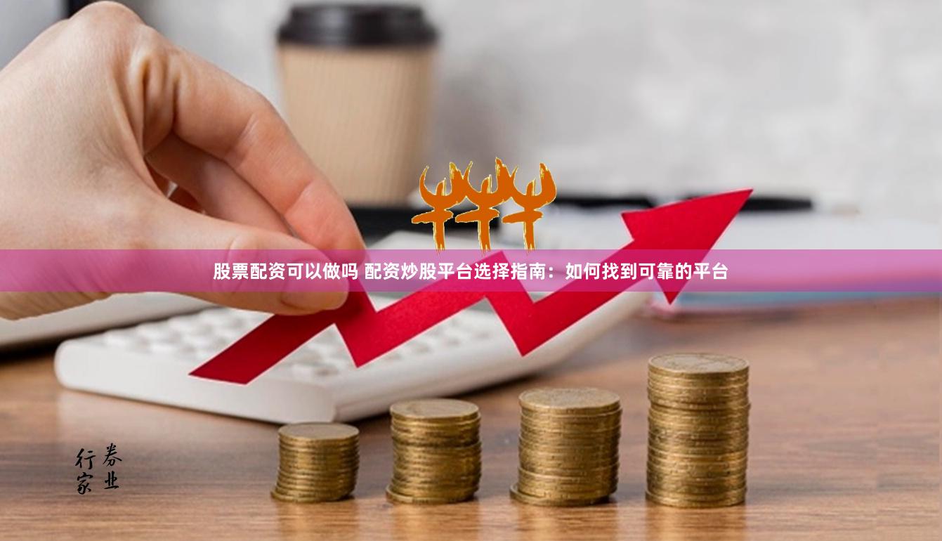 股票配资可以做吗 配资炒股平台选择指南：如何找到可靠的平台