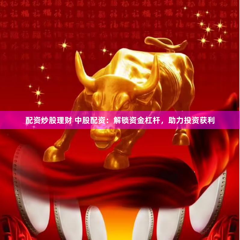 配资炒股理财 中股配资：解锁资金杠杆，助力投资获利
