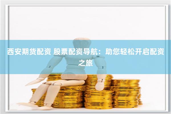 西安期货配资 股票配资导航：助您轻松开启配资之旅