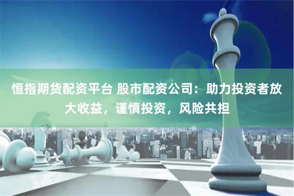 恒指期货配资平台 股市配资公司：助力投资者放大收益，谨慎投资