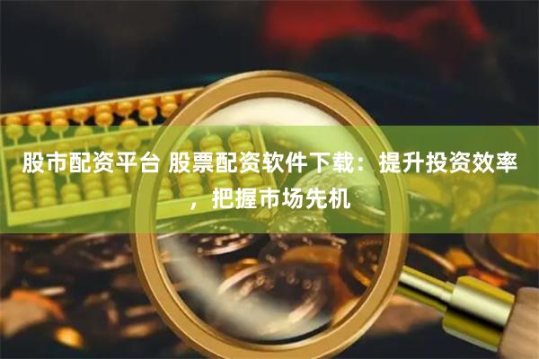 股市配资平台 股票配资软件下载：提升投资效率，把握市场先机