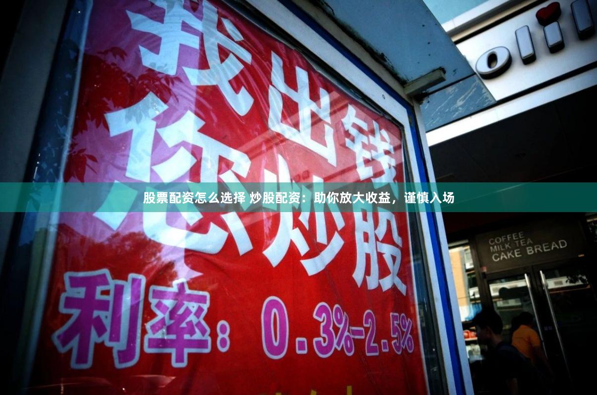 股票配资怎么选择 炒股配资:助你放大收益,谨慎入场