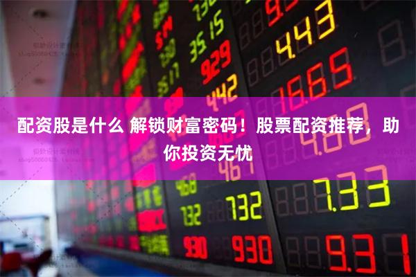 配资股是什么 解锁财富密码！股票配资推荐，助你投资无忧