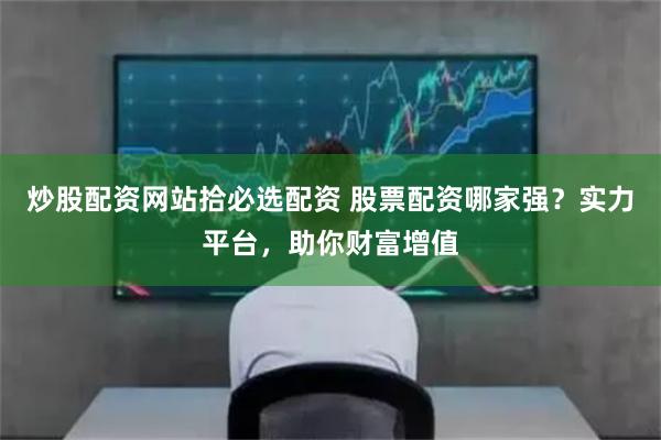 炒股配资网站拾必选配资 股票配资哪家强？实力平台，助你财富增