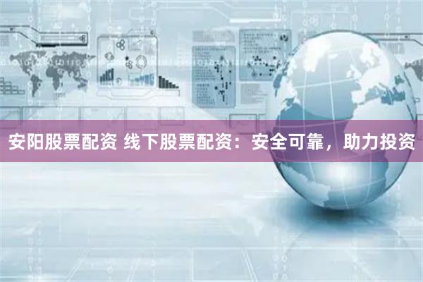安阳股票配资 线下股票配资：安全可靠，助力投资